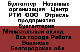 Бухгалтер › Название организации ­ Центр РТИ, ООО › Отрасль предприятия ­ Бухгалтерия › Минимальный оклад ­ 20 000 - Все города Работа » Вакансии   . Белгородская обл.